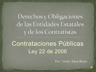 Contrataciones Públicas
Ley 22 de 2006
Por: Licda. Edna Reyes
 