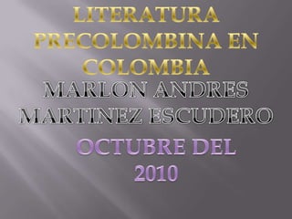 LITERATURA PRECOLOMBINA EN COLOMBIA MARLON ANDRES MARTINEZ ESCUDERO OCTUBRE DEL 2010 