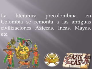 La literatura precolombina en Colombia se remonta a las antiguas civilizaciones Aztecas, Incas, Mayas, etc.