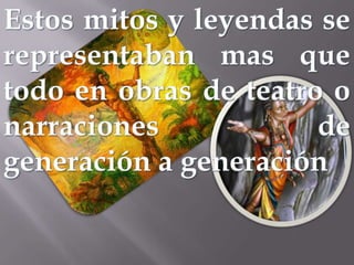 Estos mitos y leyendas se representaban mas que todo en obras de teatro o narraciones de generación a generación