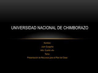 UNIVERSIDAD NACIONAL DE CHIMBORAZO

Nombre:
Juan Guagcha
Año: Cuarto «A»
Tema:

Presentación de Recursos para el Plan de Clase

 