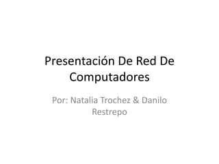 Presentación De Red De
Computadores
Por: Natalia Trochez & Danilo
Restrepo
 