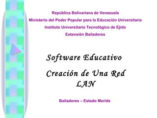 República Bolivariana de Venezuela
Ministerio del Poder Popular para la Educación Universitaria
        Instituto Universitario Tecnológico de Ejido
                   Extensión Bailadores




         Software Educativo
         Creación de Una Red
                 LAN
                Bailadores – Estado Merida
 