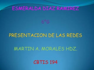 ESMERALDA DIAZ RAMIREZ

           6ºG

PRESENTACION DE LAS REDES

 MARTIN A. MORALES HDZ.

        CBTIS 194
 