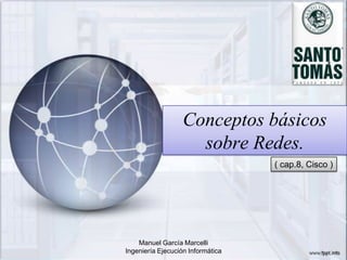 Conceptos básicos
                     sobre Redes.
                                   ( cap.8, Cisco )




    Manuel García Marcelli
Ingeniería Ejecución Informática
 