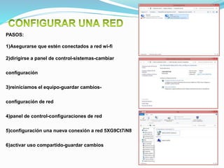 PASOS:
1)Asegurarse que estén conectados a red wi-fi
2)dirigirse a panel de control-sistemas-cambiar
configuración
3)reiniciamos el equipo-guardar cambios-
configuración de red
4)panel de control-configuraciones de red
5)configuración una nueva conexión a red 5XG9Ct7iN8
6)activar uso compartido-guardar cambios
 