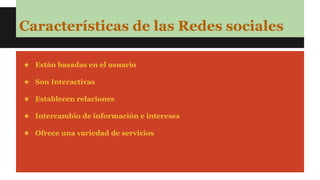 Características de las Redes sociales 
★ Están basadas en el usuario 
★ Son Interactivas 
★ Establecen relaciones 
★ Intercambio de información e intereses 
★ Ofrece una variedad de servicios 
 