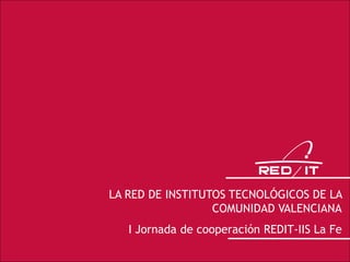 LA RED DE INSTITUTOS TECNOLÓGICOS DE LA
COMUNIDAD VALENCIANA
I Jornada de cooperación REDIT-IIS La Fe
 