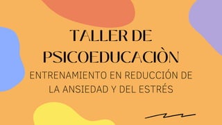 TALLER DE
PSICOEDUCACIÒN
ENTRENAMIENTO EN REDUCCIÓN DE
LA ANSIEDAD Y DEL ESTRÉS
 