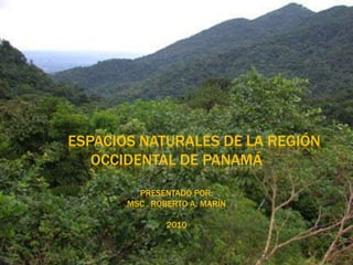ESPACIOS NATURALES DE LA REGIÓN
OCCIDENTAL DE PANAMÁ
PRESENTADO POR:
MSC . ROBERTO A. MARÍN
2010

 
