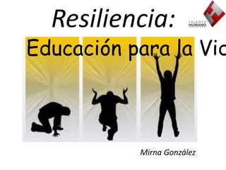 Resiliencia: 
Educación para la Vida 
Mirna González 
 