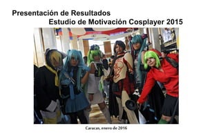 Caracas, enero de 2016
Presentación de Resultados
Estudio de Motivación Cosplayer 2015
 