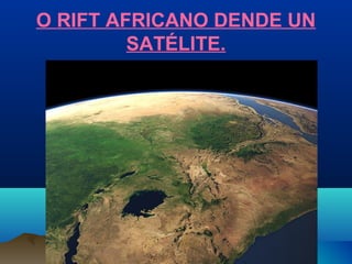 O RIFT AFRICANO DENDE UN
SATÉLITE.
 