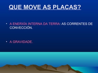 QUE MOVE AS PLACAS?
• A ENERXÍA INTERNA DA TERRA: AS CORRENTES DE
CONVECCIÓN.
• A GRAVIDADE.
 
