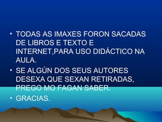 • TODAS AS IMAXES FORON SACADAS
DE LIBROS E TEXTO E
INTERNET,PARA USO DIDÁCTICO NA
AULA.
• SE ALGÚN DOS SEUS AUTORES
DESEXA QUE SEXAN RETIRADAS,
PREGO MO FAGAN SABER.
• GRACIAS.
 