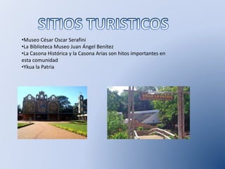 •Museo César Oscar Serafini
•La Biblioteca Museo Juan Ángel Benítez
•La Casona Histórica y la Casona Arias son hitos importantes en
esta comunidad
•Ykua la Patria
 