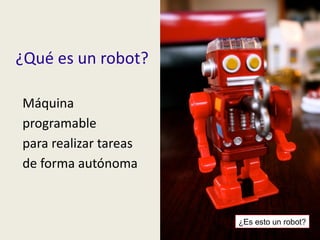 ¿Qué es un robot? Máquina programable para realizar tareas de forma autónoma ¿Es esto un robot? 