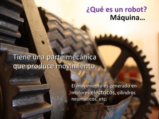 ¿Qué es un robot? Máquina… El movimiento es generado en motores  eléctricos , cilindros neumáticos, etc. Tiene una parte mecánica que produce movimiento 