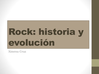Rock: historia y
evolución
Ximena Cruz
 