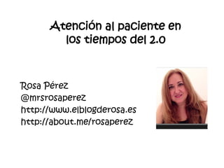 Rosa Pérez 
@mrsrosaperez 
http://www.elblogderosa.es 
http://about.me/rosaperez 
Atención al paciente en los tiempos del 2.0  