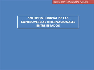 DERECHO INTERNACIONAL PÚBLICO
SOLUCIÓN JUDICIAL DE LAS
CONTROVERSIAS INTERNACIONALES
ENTRE ESTADOS
 