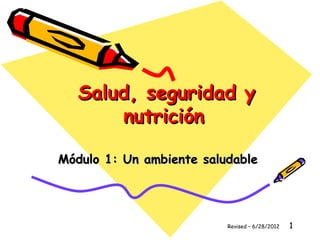 1
Salud, seguridad ySalud, seguridad y
nutriciónnutrición
Módulo 1: Un ambiente saludableMódulo 1: Un ambiente saludable
Revised – 6/28/2012
 