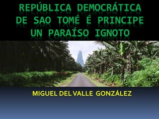 REPÚBLICA DEMOCRÁTICA
DE SAO TOMÉ É PRINCIPE
UN PARAÍSO IGNOTO
MIGUEL DELVALLE GONZÁLEZ
 