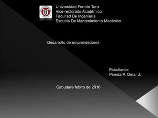Universidad Fermín Toro
Vice-rectorado Académico
Facultad De Ingeniería
Escuela De Mantenimiento Mecánico
Estudiante:
Pineda P. Omar J.
Cabudare febrro de 2018
Desarrollo de emprendedores
 
