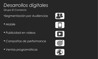 Desarrollos digitales
Grupo El Comercio
•Segmentación por Audiencias
 Mobile
 Publicidad en videos
 Campañas de performance
 Ventas programáticas
 