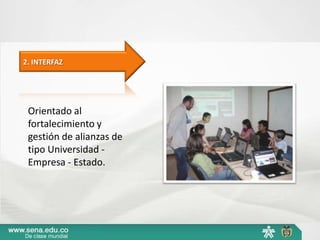2. INTERFAZ




 Orientado al
 fortalecimiento y
 gestión de alianzas de
 tipo Universidad -
 Empresa - Estado.
 