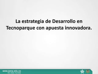 La estrategia de Desarrollo en
Tecnoparque con apuesta innovadora.
 