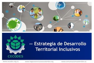 ›› Estrategia de Desarrollo
Territorial Inclusivos
www.cecodes.org.co www.negociosinclusivoscolombia.org www.comunicacionsostenible.co
 