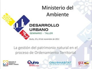 Ministerio del
                  Ambiente




La gestión del patrimonio natural en el
 proceso de Ordenamiento Territorial
 