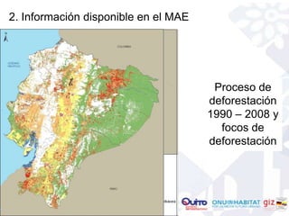 2. Información disponible en el MAE




                                       Proceso de
                                      deforestación
                                      1990 – 2008 y
                                        focos de
                                      deforestación
 
