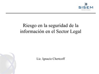 Riesgo en la seguridad de la información en el Sector Legal Lic. Ignacio Chertcoff 