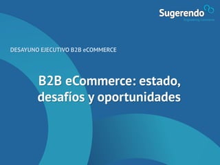 B2B eCommerce: estado,
desafíos y oportunidades
DESAYUNO EJECUTIVO B2B eCOMMERCE
 