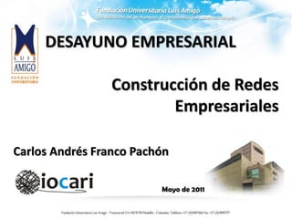 DESAYUNO EMPRESARIAL

                 Construcción de Redes
                         Empresariales

Carlos Andrés Franco Pachón

                         Mayo de 2011
 