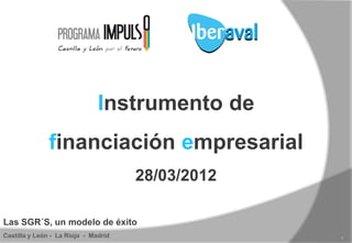 Instrumento de
               financiación empresarial
                                      28/03/2012

Las SGR´S, un modelo de éxito
Castilla y León - La Rioja - Madrid                1
 