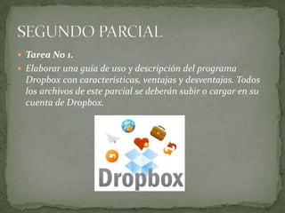 Tarea No 1. Elaborar una guía de uso y descripción del programa Dropbox con características, ventajas y desventajas. Todos los archivos de este parcial se deberán subir o cargar en su cuenta de Dropbox.SEGUNDO PARCIAL