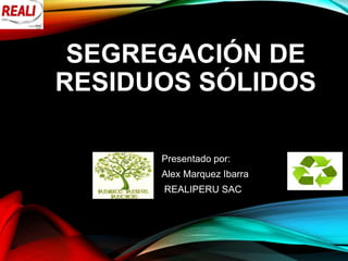 SEGREGACIÓN DE
RESIDUOS SÓLIDOS
Presentado por:
Alex Marquez Ibarra
REALIPERU SAC
 