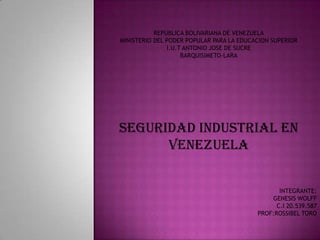REPUBLICA BOLIVARIANA DE VENEZUELA MINISTERIO DEL PODER POPULAR PARA LA EDUCACION SUPERIOR I.U.T ANTONIO JOSE DE SUCRE BARQUISIMETO-LARA SEGURIDAD INDUSTRIAL EN VENEZUELA INTEGRANTE: GENESIS WOLFF C.I 20.539.587 PROF:ROSSIBEL TORO 