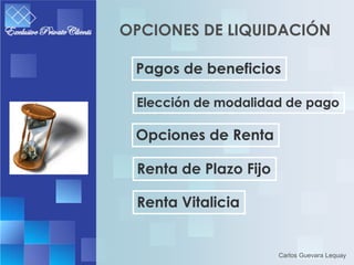 OPCIONES DE LIQUIDACIÓN

 Pagos de beneficios

 Elección de modalidad de pago

 Opciones de Renta

 Renta de Plazo Fijo

 Renta Vitalicia


                       Carlos Guevara Lequay
 