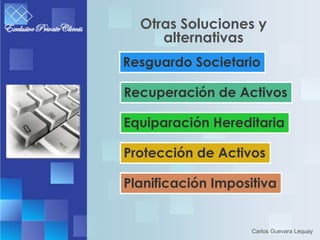Otras Soluciones y
     alternativas
Resguardo Societario

Recuperación de Activos

Equiparación Hereditaria

Protección de Activos

Planificación Impositiva


                    Carlos Guevara Lequay
 