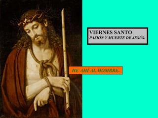 HE AHÍ AL HOMBRE. VIERNES SANTO PASIÓN Y MUERTE DE JESÚS. 