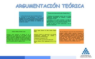 La Deserción Escolar (Aporte de Roberto Pérez)
La deserción es la interrupción o retiro de un
estudiante de la academia. Se trata de que el estudiante
abandona el proceso acumulativo de separación Y, se
retira antes de la edad señalada, sin certificado que
acredite sus estudios
Factores de la Deserción Escolar (Claudia Pérez)
1. Problemas de desempeño escolar, esto es, un bajo
rendimiento, dificultades de conducta y aquellos
relacionados a la edad.
2. Problemas con la oferta educativa o la falta de
establecimientos, es decir, ausencia del grado, lejanía,
dificultades de acceso, ausencia de los maestros.
3. Falta de interés de las/los adolescentes y de sus
familias en educación.
Política Pública (Walter León)
Teniendo como referente el artículo 67 de la
Constitución y la circular No. 22 de 2009, se puede
afirmar que dichas disposiciones legales, no se han
logrado cumplir a cabalidad. Si bien la educación es
considerada un derecho que el Estado debe brindar a
los niños, niñas y jóvenes, este derecho no se logra
ejercer de manera eficaz en algunos casos.
Marco Legal (Aporte de Jhon Derian Duque
Ortiz)
Sentencia T-646/11, la educación es un derecho
constitucional amparado por tratados y
organizaciones internacionales.
Constitución Nacional de 1991
Ley 115 de 1994, Ley General de Educación
Decreto 1860 de 1994, reglamenta la Ley 115 de
1994
Derechos Humanos (Aporte de Lina Jazmín Romero)
Cualquier política pública educativa, programa de
estudio o metodología de enseñanza que no se piense
con enfoque de derechos humanos, corre el riesgo real
de violar derechos humanos; es así que, desde distintos
puntos de vista “como desarrollo integral de la
personalidad, como proceso de socialización, como
servicio público, como motor de crecimiento
económico, como factor de movilidad social, etc.”
 