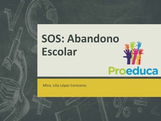 SOS: Abandono
Escolar
Mtra. Lilia López Ceniceros
 