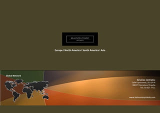 Europe I North America I South America I Asia




Global Network
                                                                         Servicios Centrales:
                                                                   Calle Espronceda, 353 1º 4ª
                                                                    08027 I Barcelona I España
                                                                             Tel.: 93 527 77 11



                                                                 www.belmonteytoledo.com
 