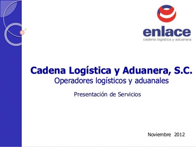 Cadena Logística y Aduanera, S.C.
Operadores logísticos y aduanales
Presentación de Servicios
Noviembre 2012
 