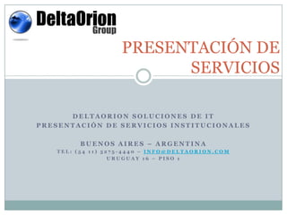 PRESENTACIÓN DE SERVICIOS DELTAORION SOLUCIONES DE IT PRESENTACIÓN DE SERVICIOS INSTITUCIONALES BUENOS AIRES – ARGENTINA TEL: (54 11) 5275-4440 – INFO@DELTAORION.COM URUGUAY 16 – PISO 1 