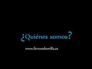 ¿Quiénes somos?
www.fernandomilla.es
 
